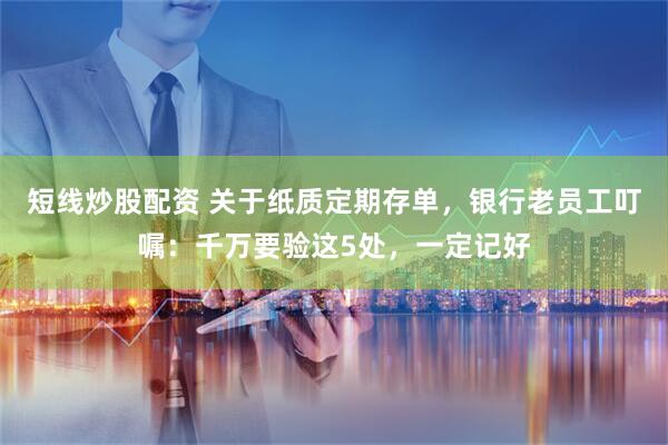 短线炒股配资 关于纸质定期存单，银行老员工叮嘱：千万要验这5处，一定记好