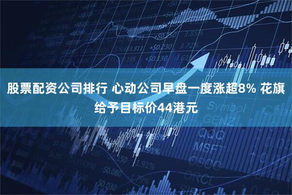 股票配资公司排行 心动公司早盘一度涨超8% 花旗给予目标价44港元