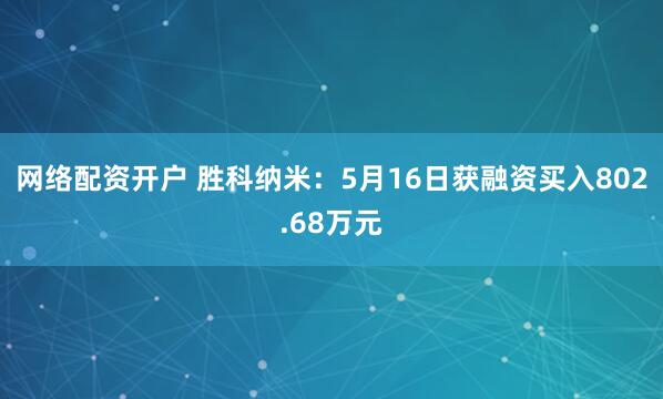 网络配资开户 胜科纳米：5月16日获融资买入802.68万元