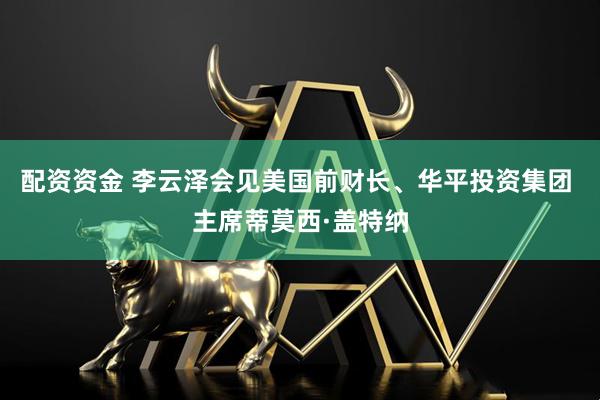 配资资金 李云泽会见美国前财长、华平投资集团 主席蒂莫西·盖特纳