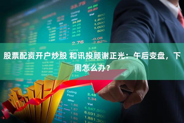 股票配资开户炒股 和讯投顾谢正光：午后变盘，下周怎么办？