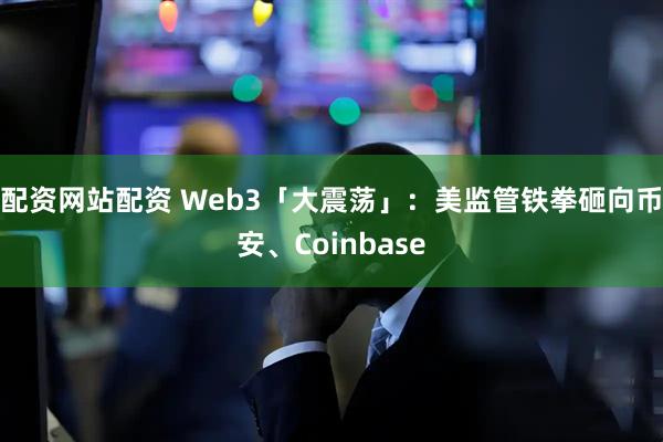 配资网站配资 Web3「大震荡」：美监管铁拳砸向币安、Coinbase