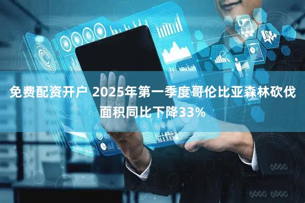 免费配资开户 2025年第一季度哥伦比亚森林砍伐面积同比下降33%