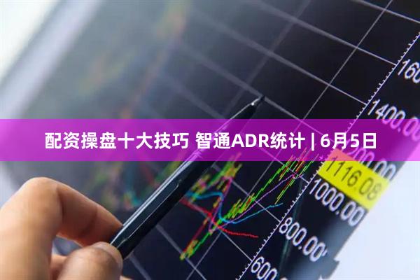 配资操盘十大技巧 智通ADR统计 | 6月5日