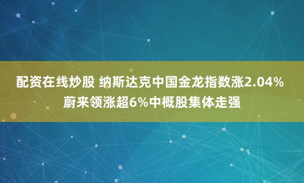 配资在线炒股 纳斯达克中国金龙指数涨2.04% 蔚来领涨超6%中概股集体走强