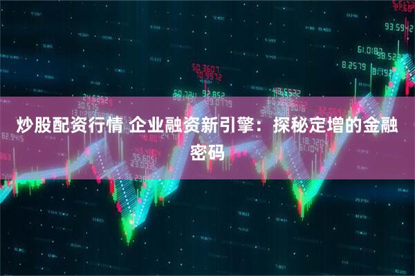 炒股配资行情 企业融资新引擎：探秘定增的金融密码