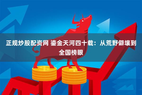 正规炒股配资网 鎏金天河四十载：从荒野僻壤到全国榜眼