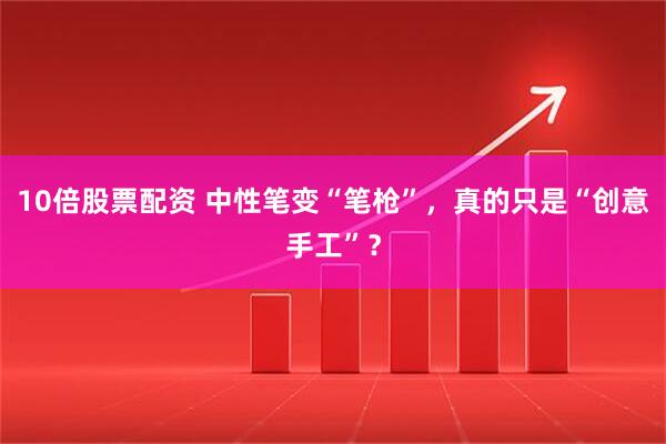 10倍股票配资 中性笔变“笔枪”，真的只是“创意手工”？